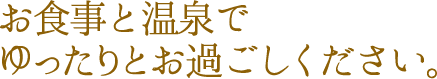 お食事と温泉でゆったりとお過ごしください。