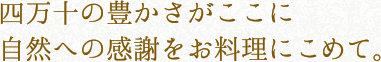 四万十の豊かさがここに 自然への感謝をお料理にこめて。